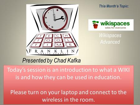 Presented by Chad Kafka This Month’s Topic: Wikispaces Advanced Today’s session is an introduction to what a WIKI is and how they can be used in education.