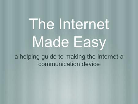 The Internet Made Easy a helping guide to making the Internet a communication device.