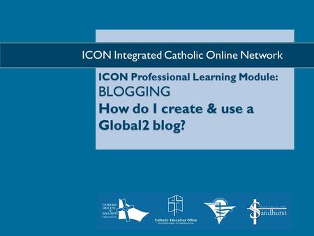 ICON Professional Learning Module: BLOGGING How do I create & use a Global2 blog?  ICON Integrated Catholic Online Network.