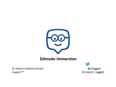 Edmodo Immersion St. Helen’s Catholic August 7 th Michelle C. Leggett.