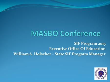 SIF Program 2015 Executive Office Of Education William A. Holscher – State SIF Program Manager.