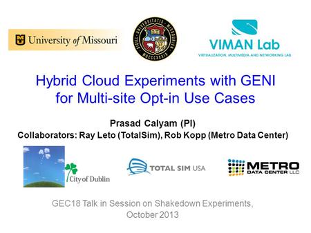 Hybrid Cloud Experiments with GENI for Multi-site Opt-in Use Cases Prasad Calyam (PI) Collaborators: Ray Leto (TotalSim), Rob Kopp (Metro Data Center)