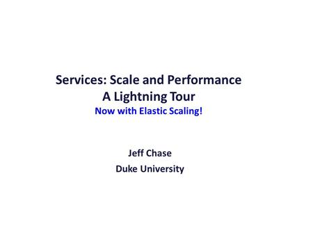 Services: Scale and Performance A Lightning Tour Now with Elastic Scaling! Jeff Chase Duke University.