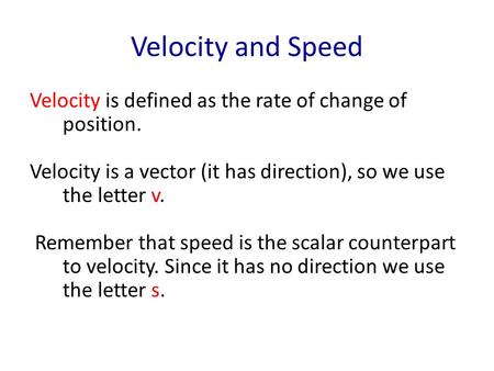 Velocity and Speed Velocity is defined as the rate of change of position. Velocity is a vector (it has direction), so we use the letter v. Remember that.