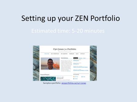 Setting up your ZEN Portfolio Estimated time: 5-20 minutes Sample e-portfolio: zenportfolios.ca/cyri-joneszenportfolios.ca/cyri-jones.