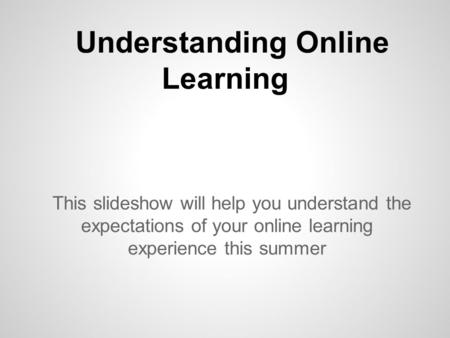 Understanding Online Learning This slideshow will help you understand the expectations of your online learning experience this summer.