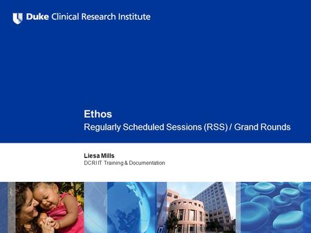 Ethos Regularly Scheduled Sessions (RSS) / Grand Rounds Liesa Mills DCRI IT Training & Documentation.