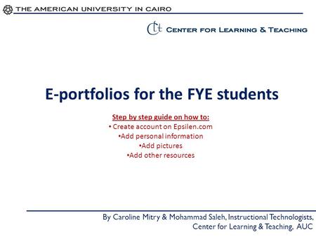 E-portfolios for the FYE students By Caroline Mitry & Mohammad Saleh, Instructional Technologists, Center for Learning & Teaching, AUC Step by step guide.