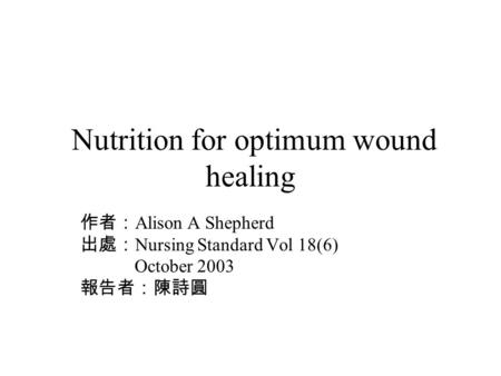 Nutrition for optimum wound healing 作者： Alison A Shepherd 出處： Nursing Standard Vol 18(6) October 2003 報告者：陳詩圓.