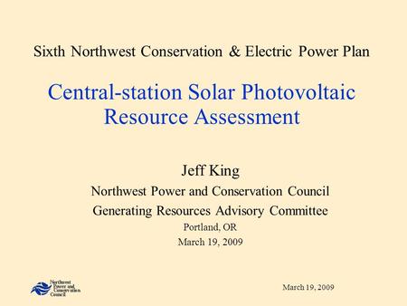 March 19, 2009 Sixth Northwest Conservation & Electric Power Plan Central-station Solar Photovoltaic Resource Assessment Jeff King Northwest Power and.