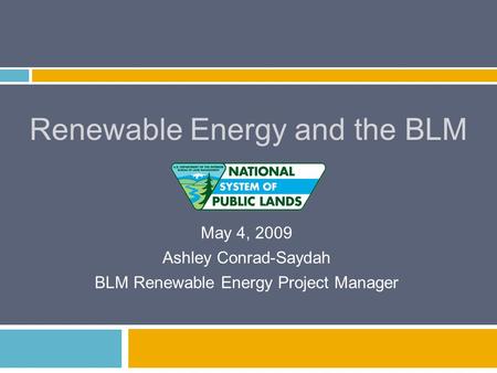 Renewable Energy and the BLM May 4, 2009 Ashley Conrad-Saydah BLM Renewable Energy Project Manager.