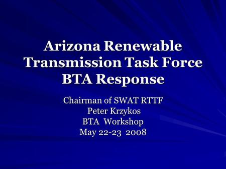 Arizona Renewable Transmission Task Force BTA Response Chairman of SWAT RTTF Peter Krzykos Peter Krzykos BTA Workshop May 22-23 2008.