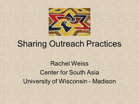 Sharing Outreach Practices Rachel Weiss Center for South Asia University of Wisconsin - Madison.
