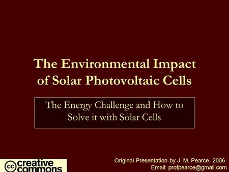 The Environmental Impact of Solar Photovoltaic Cells Original Presentation by J. M. Pearce, 2006   The Energy Challenge and How.