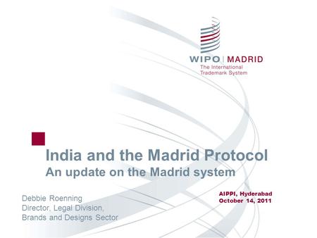 India and the Madrid Protocol An update on the Madrid system AIPPI, Hyderabad October 14, 2011 Debbie Roenning Director, Legal Division, Brands and Designs.