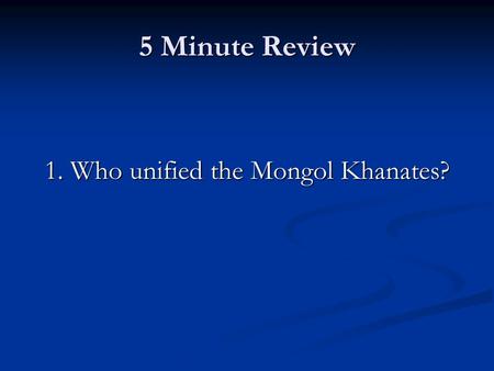 5 Minute Review 1. Who unified the Mongol Khanates?