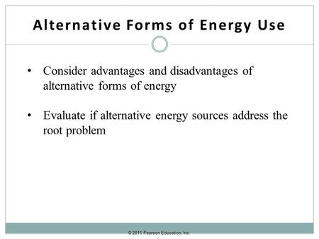 © 2011 Pearson Education, Inc. Alternative Forms of Energy Use Consider advantages and disadvantages of alternative forms of energy Evaluate if alternative.
