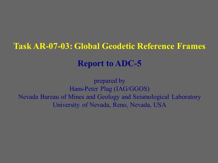 Task AR-07-03: Global Geodetic Reference Frames Report to ADC-5 prepared by Hans-Peter Plag (IAG/GGOS) Nevada Bureau of Mines and Geology and Seismological.
