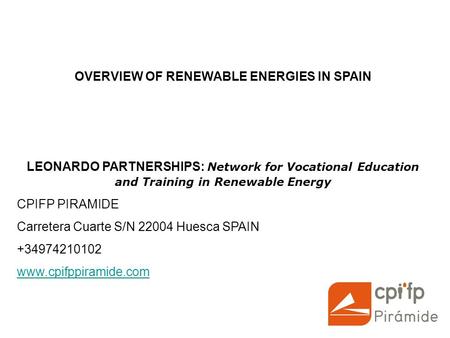 OVERVIEW OF RENEWABLE ENERGIES IN SPAIN LEONARDO PARTNERSHIPS: Network for Vocational Education and Training in Renewable Energy CPIFP PIRAMIDE Carretera.