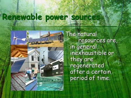 Renewable power sources The natural resources are, in general, inexhaustible or they are regenerated after a certain period of time.