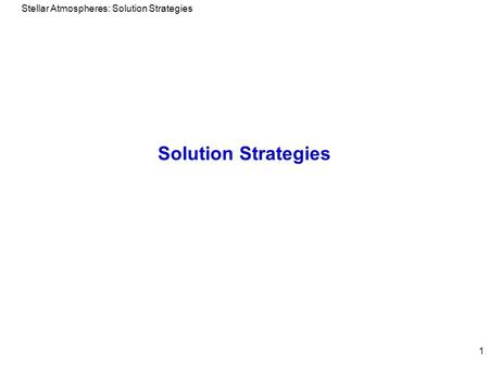 Stellar Atmospheres: Solution Strategies 1 Solution Strategies.
