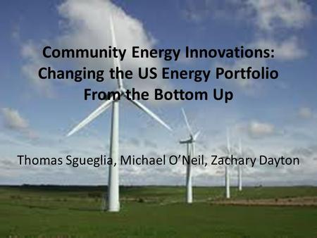 Community Energy Innovations: Changing the US Energy Portfolio From the Bottom Up Thomas Sgueglia, Michael O’Neil, Zachary Dayton.