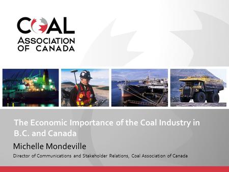 The Economic Importance of the Coal Industry in B.C. and Canada Michelle Mondeville Director of Communications and Stakeholder Relations, Coal Association.