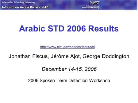 Arabic STD 2006 Results Jonathan Fiscus, Jérôme Ajot, George Doddington December 14-15, 2006 2006 Spoken Term Detection Workshop