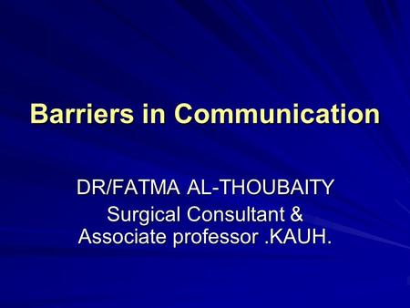 Barriers in Communication DR/FATMA AL-THOUBAITY Surgical Consultant & Associate professor.KAUH.