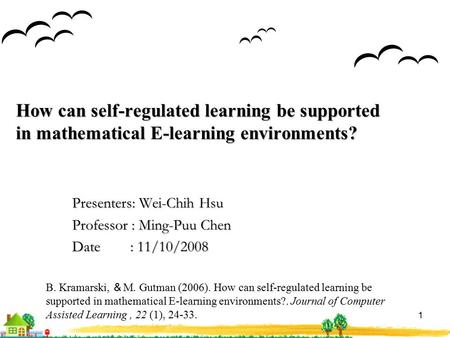 1 How can self-regulated learning be supported in mathematical E-learning environments? Presenters: Wei-Chih Hsu Professor : Ming-Puu Chen Date : 11/10/2008.
