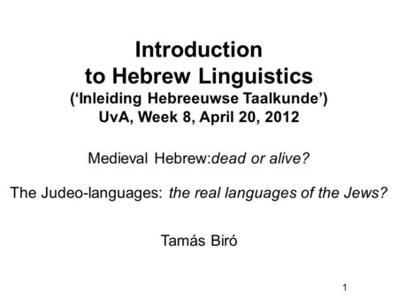 1 Introduction to Hebrew Linguistics (‘Inleiding Hebreeuwse Taalkunde’) UvA, Week 8, April 20, 2012 Tamás Biró Medieval Hebrew:dead or alive? The Judeo-languages: