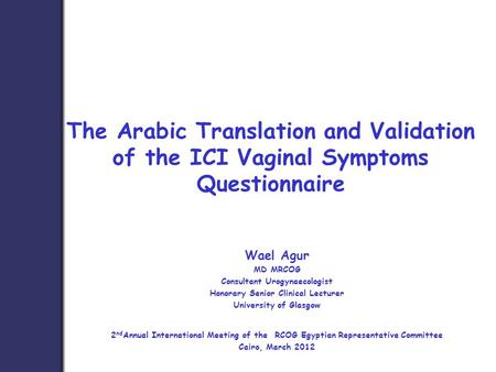 The Arabic Translation and Validation of the ICI Vaginal Symptoms Questionnaire Wael Agur MD MRCOG Consultant Urogynaecologist Honorary Senior Clinical.