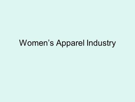 Women’s Apparel Industry. History of the RTW Industry Until 1870’s - All clothing custom made 1900’s – Sweatshops emerge (mostly in NYC) 1910 – Birth.