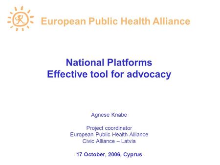 National Platforms Effective tool for advocacy Agnese Knabe Project coordinator European Public Health Alliance Civic Alliance – Latvia 17 October, 2006,