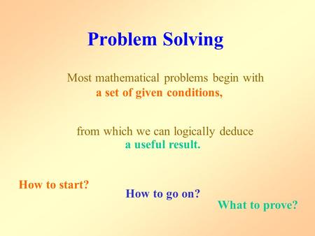 Problem Solving How to start? from which we can logically deduce a useful result. Most mathematical problems begin with a set of given conditions, What.