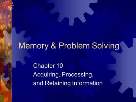 Memory & Problem Solving Chapter 10 Acquiring, Processing, and Retaining Information.