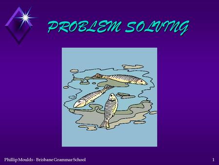 Phillip Moulds - Brisbane Grammar School1 PROBLEM SOLVING.