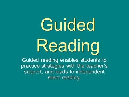 Guided Reading Guided reading enables students to practice strategies with the teacher’s support, and leads to independent silent reading.