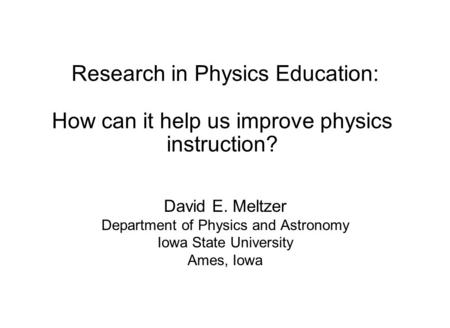 Research in Physics Education: How can it help us improve physics instruction? David E. Meltzer Department of Physics and Astronomy Iowa State University.
