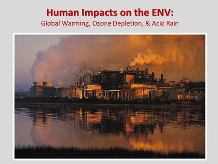 Human Impacts on the ENV: Human Impacts on the ENV: Global Warming, Ozone Depletion, & Acid Rain.