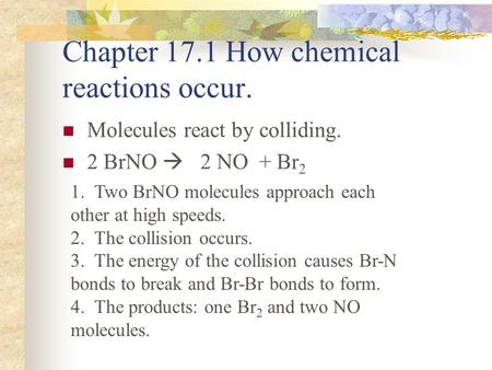 Chapter 17.1 How chemical reactions occur. Molecules react by colliding. 2 BrNO  2 NO + Br 2 1. Two BrNO molecules approach each other at high speeds.