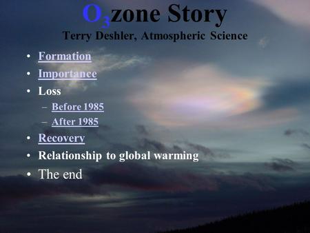 O 3 zone Story Terry Deshler, Atmospheric Science Formation Importance Loss –Before 1985Before 1985 –After 1985After 1985 Recovery Relationship to global.