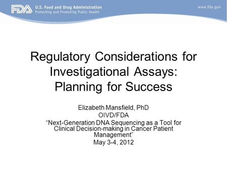 Regulatory Considerations for Investigational Assays: Planning for Success Elizabeth Mansfield, PhD OIVD/FDA “Next-Generation DNA Sequencing as a Tool.