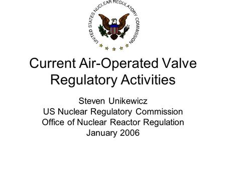 Current Air-Operated Valve Regulatory Activities Steven Unikewicz US Nuclear Regulatory Commission Office of Nuclear Reactor Regulation January 2006.