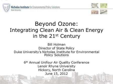 Beyond Ozone: Integrating Clean Air & Clean Energy in the 21 st Century Bill Holman Director of State Policy Duke University’s Nicholas Institute for Environmental.