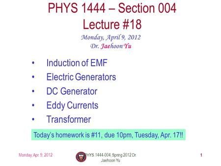 Monday, Apr. 9, 2012PHYS 1444-004, Spring 2012 Dr. Jaehoon Yu 1 PHYS 1444 – Section 004 Lecture #18 Monday, April 9, 2012 Dr. Jaehoon Yu Induction of EMF.
