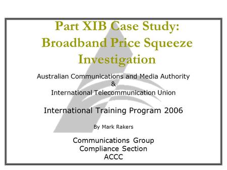 Part XIB Case Study: Broadband Price Squeeze Investigation Australian Communications and Media Authority & International Telecommunication Union International.