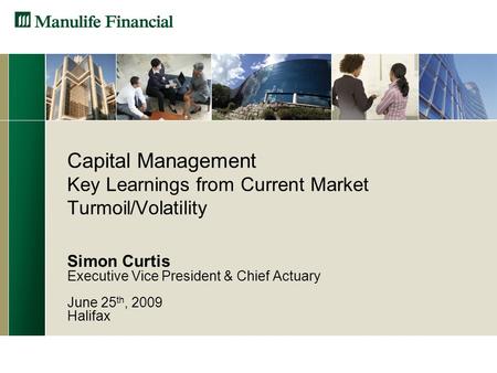Capital Management Key Learnings from Current Market Turmoil/Volatility Simon Curtis Executive Vice President & Chief Actuary June 25 th, 2009 Halifax.