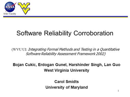 IV&V Facility 1 Software Reliability Corroboration Bojan Cukic, Erdogan Gunel, Harshinder Singh, Lan Guo West Virginia University Carol Smidts University.