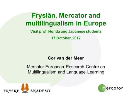 Fryslân, Mercator and multilingualism in Europe Visit prof. Honda and Japanese students 17 October, 2012 Cor van der Meer Mercator European Research Centre.